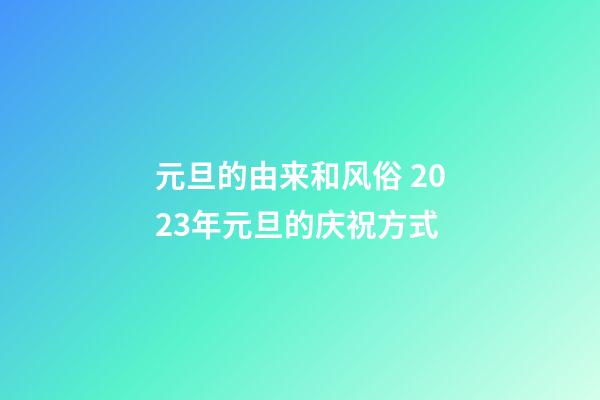 元旦的由来和风俗 2023年元旦的庆祝方式